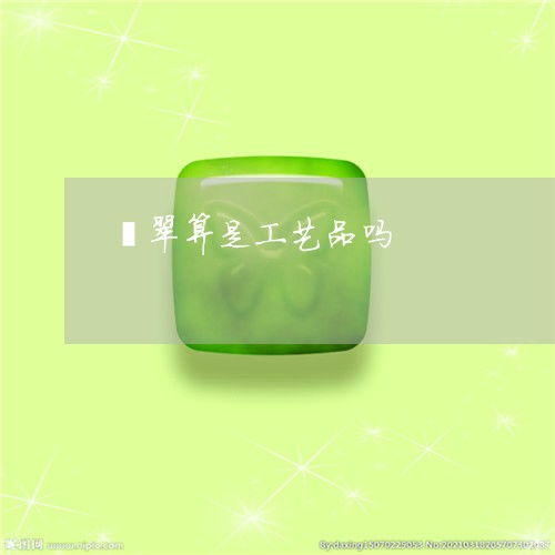震惊 翡翠算是工艺品吗 翡翠属于什么产品 本月更新 今日推荐 2023已更新 翡翠